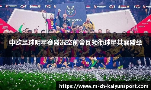 中欧足球明星赛盛况空前舍瓦领衔球星共襄盛举