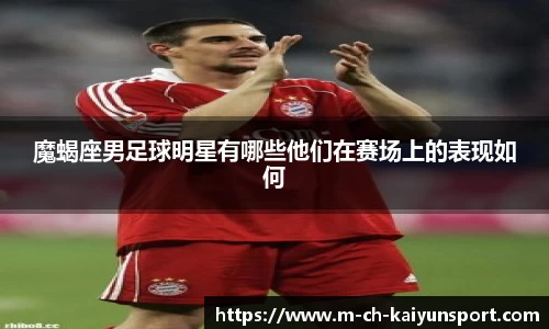 魔蝎座男足球明星有哪些他们在赛场上的表现如何